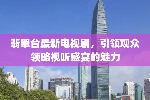 翡翠台最新电视剧，引领观众领略视听盛宴的魅力