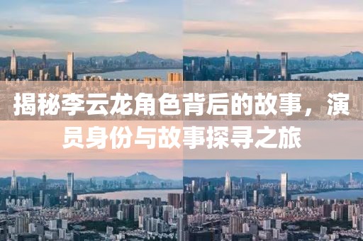 揭秘李云龙角色背后的故事，演员身份与故事探寻之旅