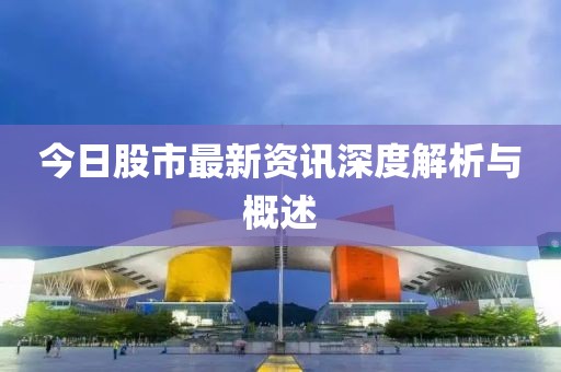 今日股市最新资讯深度解析与概述