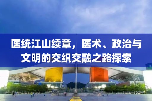 医统江山续章，医术、政治与文明的交织交融之路探索
