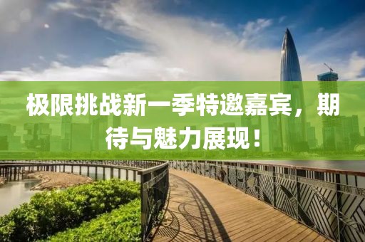 极限挑战新一季特邀嘉宾，期待与魅力展现！
