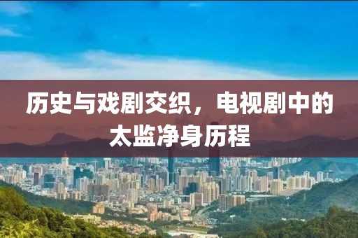历史与戏剧交织，电视剧中的太监净身历程