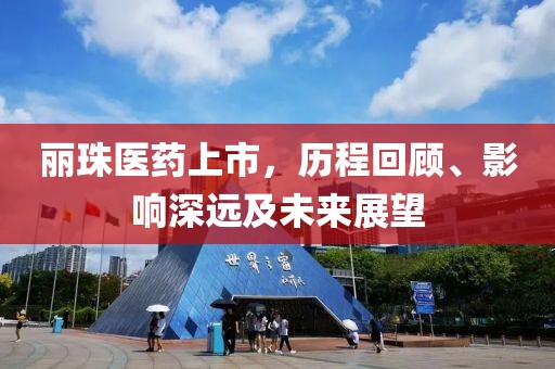 丽珠医药上市，历程回顾、影响深远及未来展望