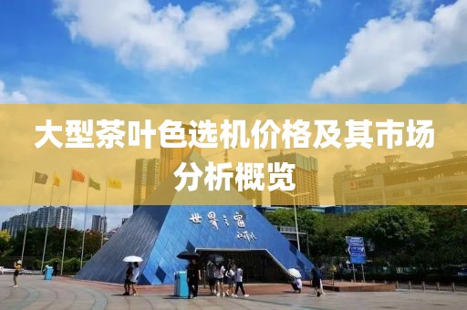 大型茶叶色选机价格及其市场分析概览