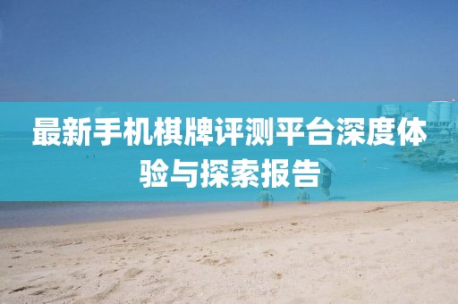 最新手机棋牌评测平台深度体验与探索报告