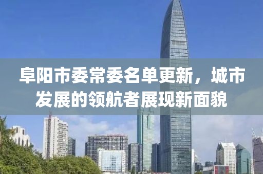 阜阳市委常委名单更新，城市发展的领航者展现新面貌