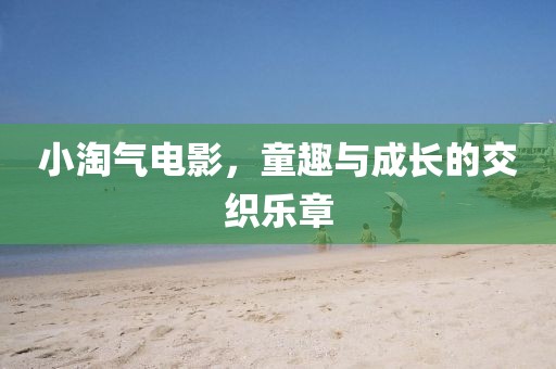 小淘气电影，童趣与成长的交织乐章