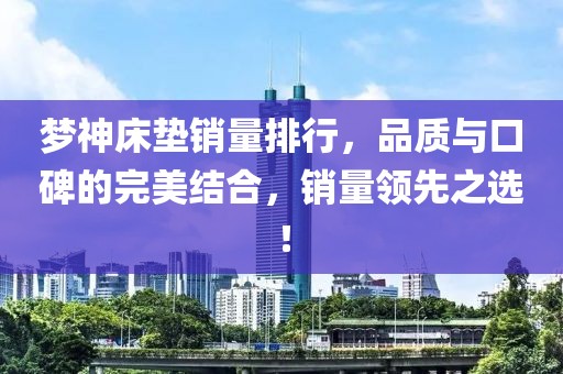 梦神床垫销量排行，品质与口碑的完美结合，销量领先之选！