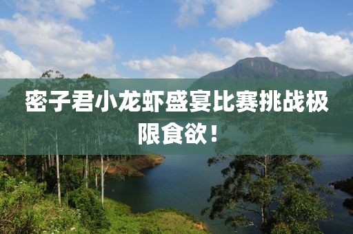密子君小龙虾盛宴比赛挑战极限食欲！