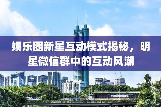娱乐圈新星互动模式揭秘，明星微信群中的互动风潮