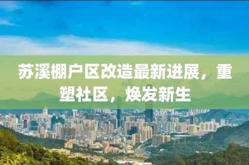 苏溪棚户区改造最新进展，重塑社区，焕发新生