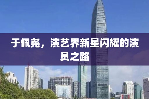 于佩尧，演艺界新星闪耀的演员之路