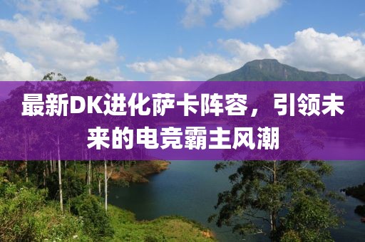 最新DK进化萨卡阵容，引领未来的电竞霸主风潮