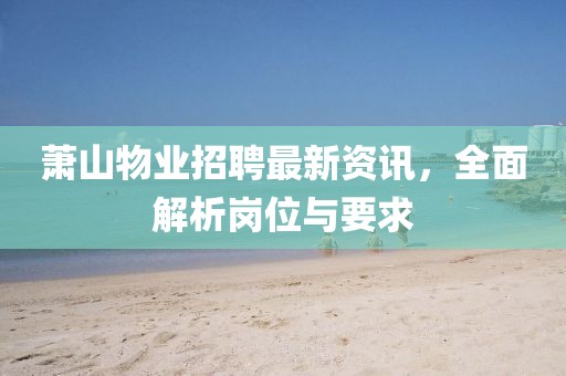 萧山物业招聘最新资讯，全面解析岗位与要求