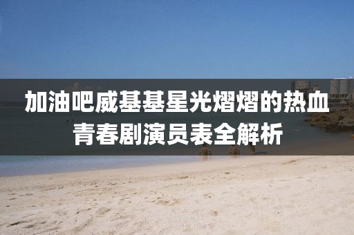 加油吧威基基星光熠熠的热血青春剧演员表全解析