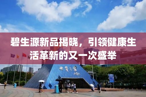 碧生源新品揭晓，引领健康生活革新的又一次盛举