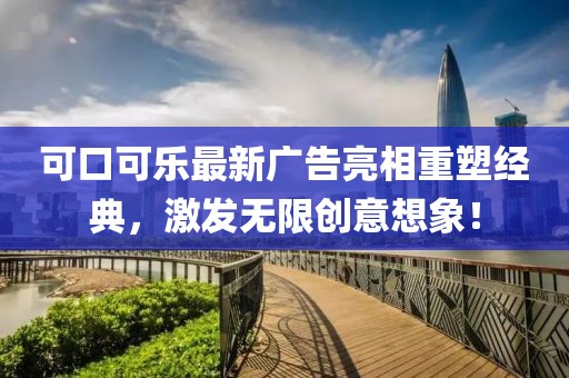 可口可乐最新广告亮相重塑经典，激发无限创意想象！