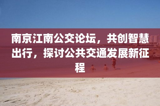 南京江南公交论坛，共创智慧出行，探讨公共交通发展新征程