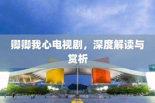 卿卿我心电视剧，深度解读与赏析