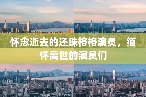 怀念逝去的还珠格格演员，缅怀离世的演员们