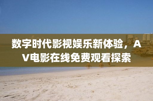 数字时代影视娱乐新体验，AV电影在线免费观看探索