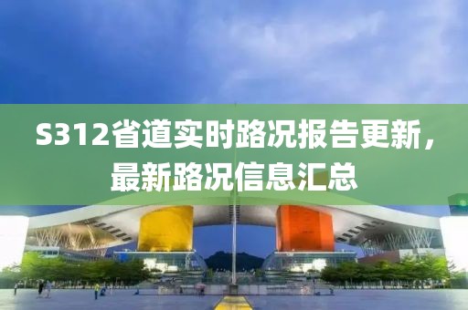 S312省道实时路况报告更新，最新路况信息汇总