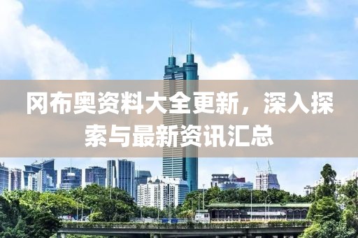 冈布奥资料大全更新，深入探索与最新资讯汇总