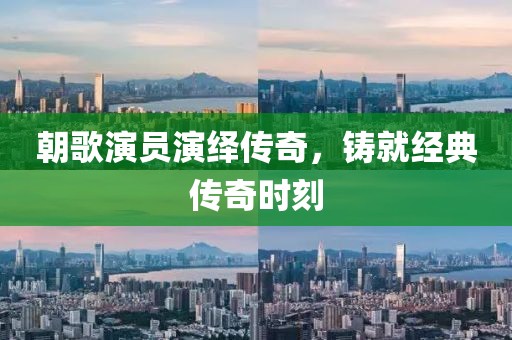 朝歌演员演绎传奇，铸就经典传奇时刻