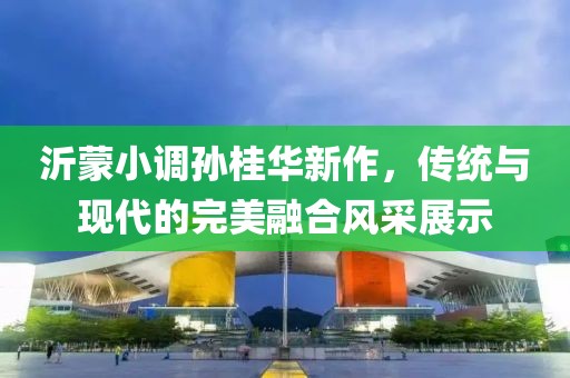 沂蒙小调孙桂华新作，传统与现代的完美融合风采展示