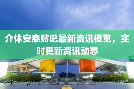 介休安泰贴吧最新资讯概览，实时更新资讯动态