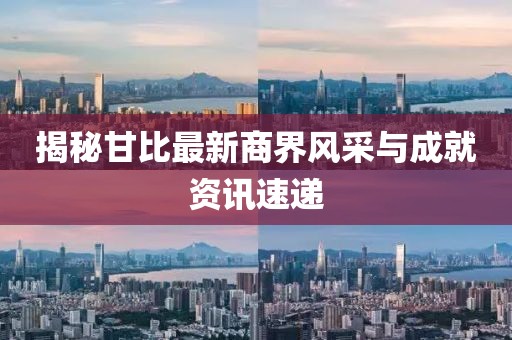 揭秘甘比最新商界风采与成就资讯速递