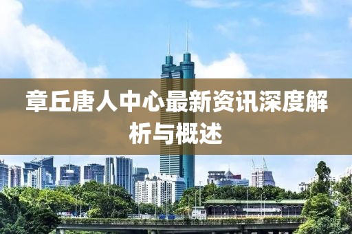 章丘唐人中心最新资讯深度解析与概述