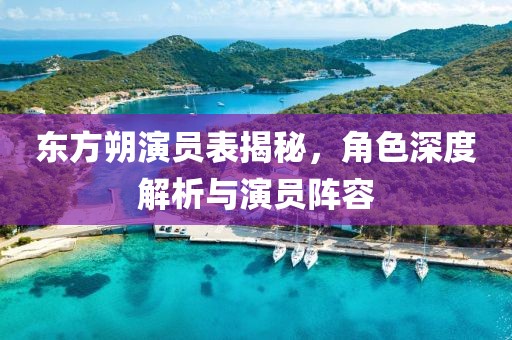 东方朔演员表揭秘，角色深度解析与演员阵容