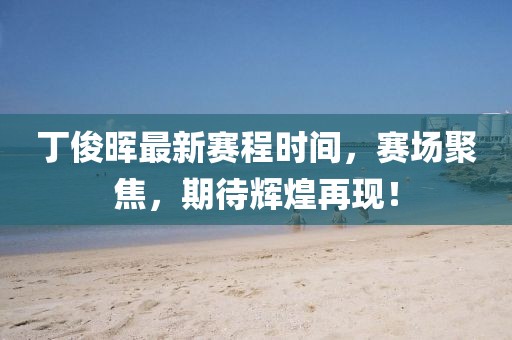 丁俊晖最新赛程时间，赛场聚焦，期待辉煌再现！