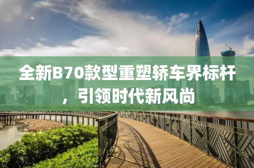 全新B70款型重塑轿车界标杆，引领时代新风尚