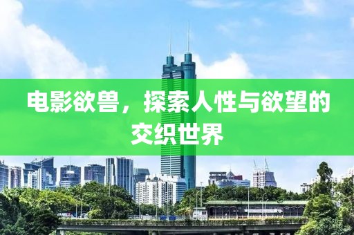 电影欲兽，探索人性与欲望的交织世界