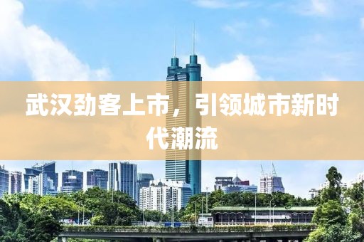 武汉劲客上市，引领城市新时代潮流