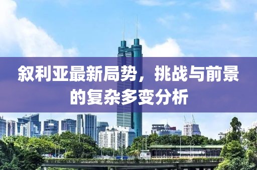 叙利亚最新局势，挑战与前景的复杂多变分析