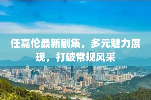 任嘉伦最新剧集，多元魅力展现，打破常规风采