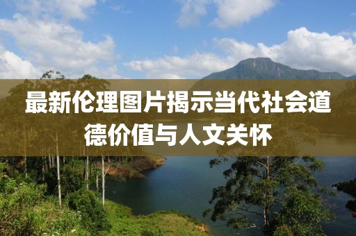 最新伦理图片揭示当代社会道德价值与人文关怀