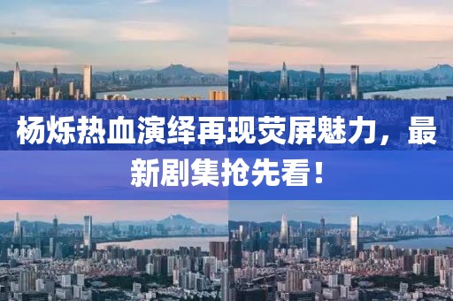杨烁热血演绎再现荧屏魅力，最新剧集抢先看！