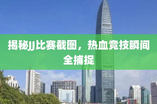 揭秘JJ比赛截图，热血竞技瞬间全捕捉