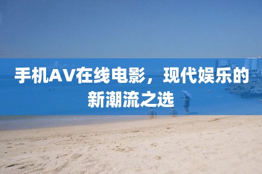 手机AV在线电影，现代娱乐的新潮流之选