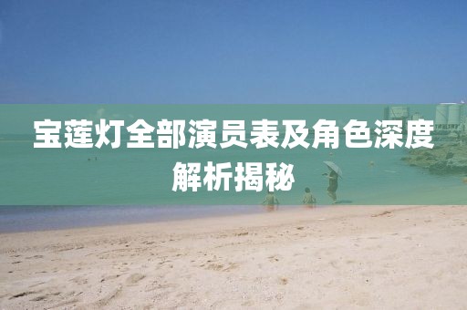 宝莲灯全部演员表及角色深度解析揭秘