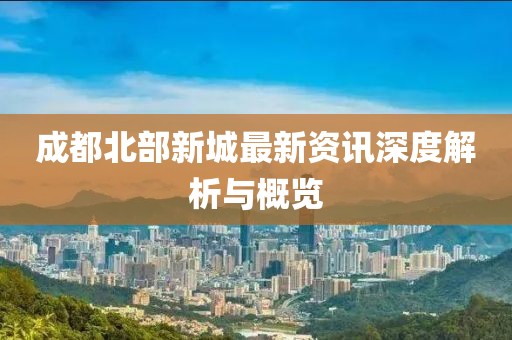 成都北部新城最新资讯深度解析与概览