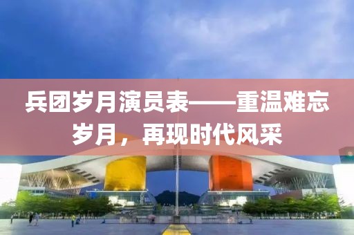 兵团岁月演员表——重温难忘岁月，再现时代风采