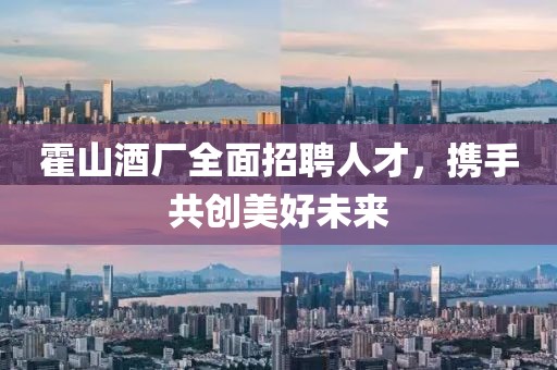霍山酒厂全面招聘人才，携手共创美好未来