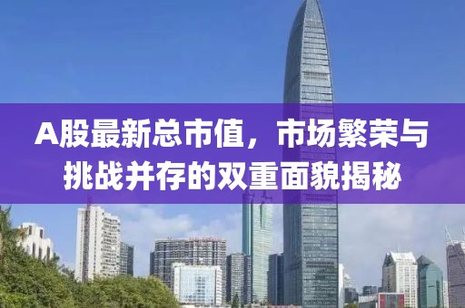 A股最新总市值，市场繁荣与挑战并存的双重面貌揭秘