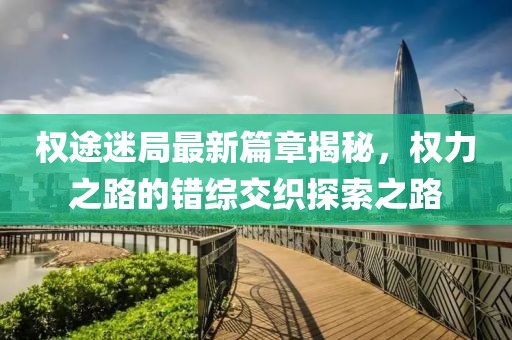 权途迷局最新篇章揭秘，权力之路的错综交织探索之路