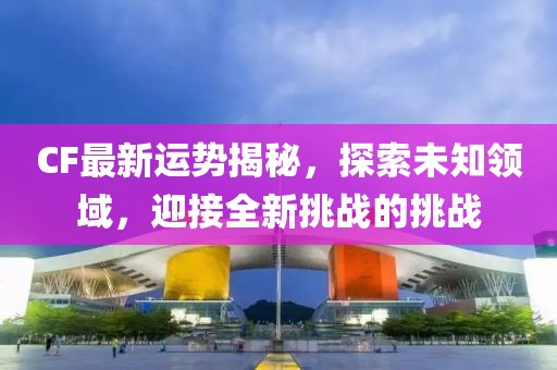 CF最新运势揭秘，探索未知领域，迎接全新挑战的挑战